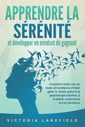 APPRENDRE LA SÉRÉNITÉ et développer un mindset de gagnant: Comment rester zen en toute circonstance et bien gérer le stress grâce à la psychologie positive, à la pleine conscience et à la résilience