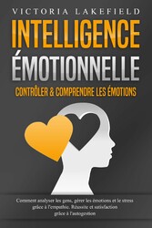 Intelligence Émotionnelle - Contrôler & comprendre les émotions: Comment analyser les gens, gérer les émotions et le stress grâce à l'empathie. Réussite et satisfaction grâce à l'autogestion