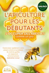 L'apiculture pour les débutants - S'occuper des abeilles comme un pro: Construisez rapidement votre propre colonie et produisez du miel de qualité, en respectant l'environnement (calendrier inclus)