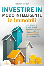 INVESTIRE IN MODO INTELLIGENTE in immobili: Come sfruttare le strategie sicure e redditizie di investitori esperti ed espandere il proprio patrimonio immobiliare nel più breve tempo possibile