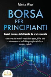 BORSA PER PRINCIPIANTI - Investi in modo intelligente da professionista: Come investire in modo redditizio in azioni, ETF & altro e ottenere enormi profitti da principiante in borsa con poco capitale