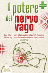 Il potere del nervo vago: Come attivare il potere dell'autoguarigione attraverso la stimolazione del nervo vago e poterti finalmente liberare dei tuoi disturbi quotidiani (con esercizi)