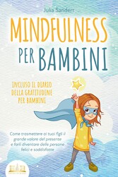 MINDFULNESS PER BAMBINI: Come trasmettere ai tuoi figli il grande valore del presente e farli diventare delle persone felici e soddisfatte - incluso il diario della gratitudine per bambini