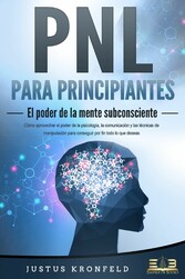 PNL PARA PRINCIPIANTES - El poder de la mente subconsciente: Cómo aprovechar el poder de la psicología, la comunicación y las técnicas de manipulación para conseguir por fin todo lo que deseas