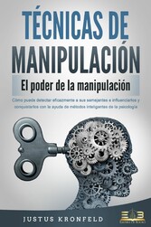 TÉCNICAS DE MANIPULACIÓN - El poder de la manipulación: Cómo puede detectar eficazmente a sus semejantes e influenciarlos y conquistarlos con la ayuda de métodos inteligentes de la psicología