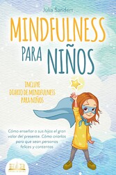 MINDFULNESS PARA NIÑOS: Cómo enseñar a sus hijos el gran valor del presente. Cómo criarlos para que sean personas felices y contentas - incluye diario de mindfulness para niños