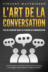 L'ART DE LA CONVERSATION - Plus de charisme grâce au training de communication: Comment gagner en assertivité à l'aide du pouvoir rhétorique et du langage corporel et devenir un maître du small talk