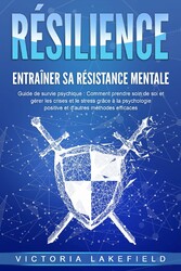 RÉSILIENCE - Entraîner sa résistance mentale : Guide de survie psychique : Comment prendre soin de soi et gérer les crises et le stress grâce à la psychologie positive et d'autres méthodes efficaces