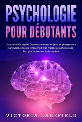 PSYCHOLOGIE POUR DÉBUTANTS - Comprendre la psyché: Comment analyser les gens, se protéger de la manipulation mentale et reconnaître les maladies psychologiques - Pour plus de bonheur & de bien-être