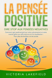 LA PENSÉE POSITIVE - Dire stop aux pensées négatives: Comment agir positivement sur votre subconscient et votre mental grâce aux affirmations et à la visualisation - Pour plus de bonheur et de succès