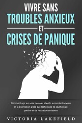 VIVRE SANS TROUBLES ANXIEUX ET CRISES DE PANIQUE: Comment agir sur votre cerveau et enfin surmonter l'anxiété et la dépression grâce aux techniques de psychologie positive et de relaxation antistress