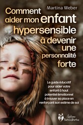 Comment aider mon enfant hautement sensible à devenir une personnalité forte: Le guide éducatif pour aider votre enfant à haut potentiel émotionnel à trouver sa place en renforçant son estime de soi