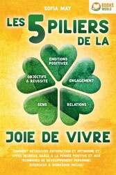 Les 5 piliers de la joie de vivre: Comment retrouver satisfaction et optimisme et vivre heureux grâce à la pensée positive et aux techniques de développement personnel (exercices & workbook inclus)