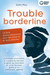 Trouble borderline - Le livre d'auto-assistance pour les patients et leurs proches: Comment reconnaître le trouble borderline, le gérer au quotidien et vivre heureux grâce à un traitement optimal