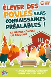 Élever des poules sans connaissances préalables ! Le manuel complet du débutant: Tout savoir sur l'élevage de poules dans son jardin - Poulailler, nourriture, entretien, soins, races, ?ufs, etc