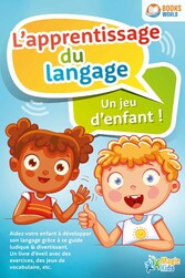 L'apprentissage du langage - Un jeu d'enfant: Aidez votre enfant à développer son langage grâce à ce guide ludique & divertissant