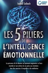 Les 5 piliers de l'intelligence émotionnelle: La puissance de la douceur ou comment augmenter sa force mentale et son estime de soi grâce aux émotions - Avec des exercices d'empathie et de méditation