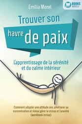 Trouver son havre de paix - L'apprentissage de la sérénité et du calme intérieur: Comment adopter une attitude zen, améliorer sa concentration et mieux gérer le stress et l'anxiété (workbook inclus)