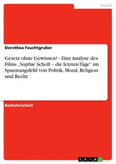 Gesetz ohne Gewissen? - Eine Analyse des Films 'Sophie Scholl - die letzten Tage' im Spannungsfeld von Politik, Moral, Religion und Recht