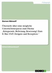 Übersicht über eine mögliche Unterrichtssequenz zum Thema  'Kriegsende, Befreiung, Besetzung? Zum 8. Mai 1945.  Ereignis und Rezeption.'