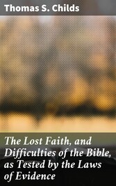 The Lost Faith, and Difficulties of the Bible, as Tested by the Laws of Evidence