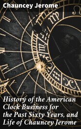 History of the American Clock Business for the Past Sixty Years, and Life of Chauncey Jerome