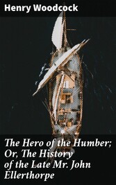 The Hero of the Humber; Or, The History of the Late Mr. John Ellerthorpe