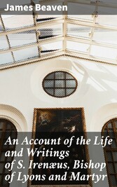 An Account of the Life and Writings of S. Irenæus, Bishop of Lyons and Martyr