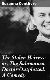 The Stolen Heiress; or, The Salamanca Doctor Outplotted. A Comedy