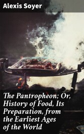 The Pantropheon; Or, History of Food, Its Preparation, from the Earliest Ages of the World