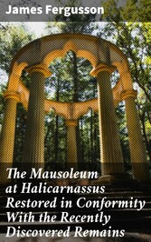 The Mausoleum at Halicarnassus Restored in Conformity With the Recently Discovered Remains