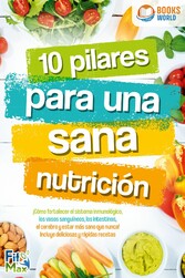 10 pilares para una sana nutrición. ¡Cómo fortalecer el sistema inmunológico, los vasos sanguíneos, los intestinos, el cerebro y estar más sano que nunca! Incluye deliciosas y rápidas recetas