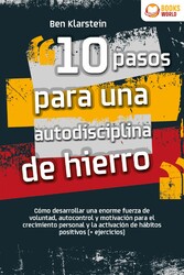 10 pasos para una autodisciplina de hierro: Cómo desarrollar una enorme fuerza de voluntad, autocontrol y motivación para el crecimiento personal y la activación de hábitos positivos (+ ejercicios)