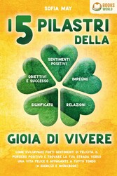 I 5 pilastri della gioia di vivere: Come sviluppare forti sentimenti di felicità, il pensiero positivo e trovare la tua strada verso una vita felice e appagante a tutto tondo (+ esercizi e workbook)