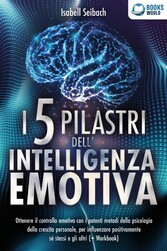 I 5 pilastri dell'intelligenza emotiva: Ottenere il controllo emotivo con i potenti metodi della psicologia della crescita personale, per influenzare positivamente sé stessi e gli altri (+ Workbook)