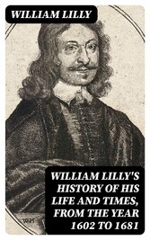 William Lilly's History of His Life and Times, from the Year 1602 to 1681