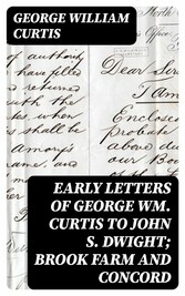 Early Letters of George Wm. Curtis to John S. Dwight; Brook Farm and Concord