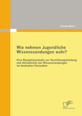 Wie nehmen Jugendliche Wissenssendungen wahr? Eine Rezeptionsstudie zur Vermittlungsleistung und Attraktivität von Wissenssendungen im deutschen Fernsehen