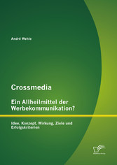 Crossmedia - Ein Allheilmittel der Werbekommunikation? Idee, Konzept, Wirkung, Ziele und Erfolgskriterien