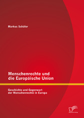 Menschenrechte und die Europäische Union: Geschichte und Gegenwart der Menschenrechte in Europa