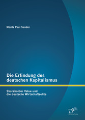 Die Erfindung des deutschen Kapitalismus: Shareholder Value und die deutsche Wirtschaftselite