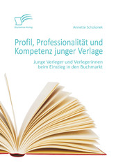 Profil, Professionalität und Kompetenz junger Verlage: Junge Verleger und Verlegerinnen beim Einstieg in den Buchmarkt