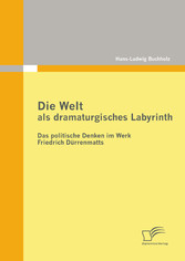 Die Welt als dramaturgisches Labyrinth: Das politische Denken im Werk Friedrich Dürrenmatts