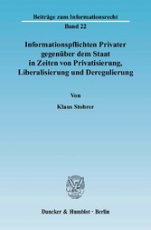 Informationspflichten Privater gegenüber dem Staat in Zeiten von Privatisierung, Liberalisierung und Deregulierung.