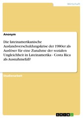 Die lateinamerikanische Auslandsverschuldungskrise der 1980er als Auslöser für eine Zunahme der sozialen Ungleichheit in Lateinamerika - Costa Rica als Ausnahmefall?