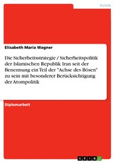 Die Sicherheitsstrategie / Sicherheitspolitik der Islamischen Republik Iran seit der Benennung ein Teil der 'Achse des Bösen' zu sein mit besonderer Berücksichtigung der Atompolitik