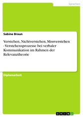 Verstehen, Nichtverstehen, Missverstehen - Verstehensprozesse bei verbaler Kommunikation im Rahmen der Relevanztheorie