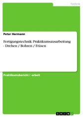 Fertigungstechnik: Praktikumsausarbeitung - Drehen / Bohren / Fräsen