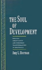 Soul of Development Biblical Christianity and Economic Transformation in Guatemala