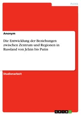 Die Entwicklung der Beziehungen zwischen Zentrum und Regionen in Russland von Jelzin bis Putin